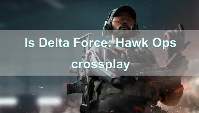 Is Delta Force: Hawk Ops crossplay — Complete Guide