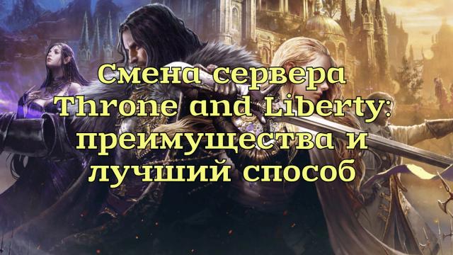 Смена сервера Throne and Liberty: преимущества и лучший способ