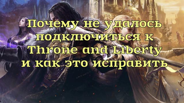 Почему не удалось подключиться к Throne and Libertyи как это исп