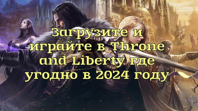 Загрузите и играйте в Throne and Liberty где угодно в 2024 году