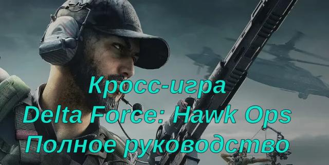 Кросс-игра Delta Force: Hawk Ops — Полное руководство