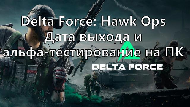 Delta Force: Hawk Ops Дата выхода и альфа-тестирование на ПК