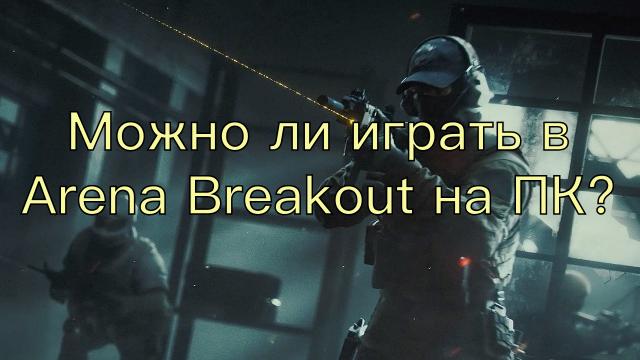 Есть ли Arena Breakout на ПК и где играть?