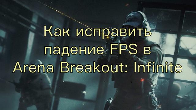 Как исправить падение FPS в Arena Breakout: Infinite